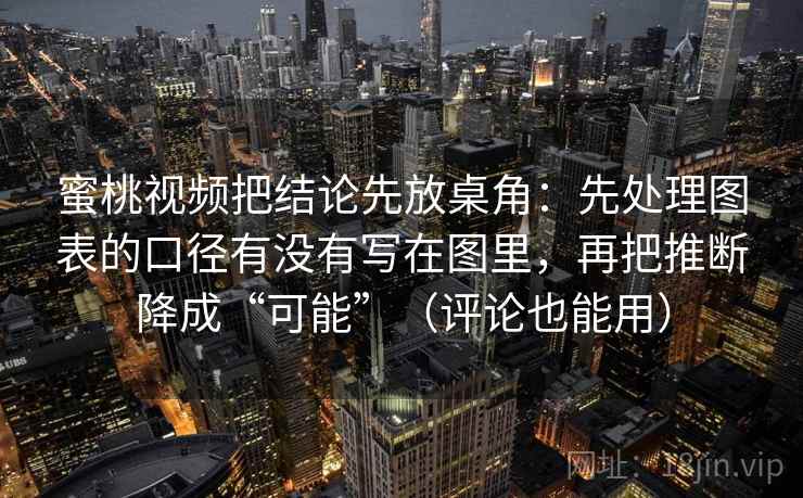 蜜桃视频把结论先放桌角：先处理图表的口径有没有写在图里，再把推断降成“可能”（评论也能用）