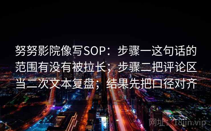 努努影院像写SOP：步骤一这句话的范围有没有被拉长；步骤二把评论区当二次文本复盘；结果先把口径对齐