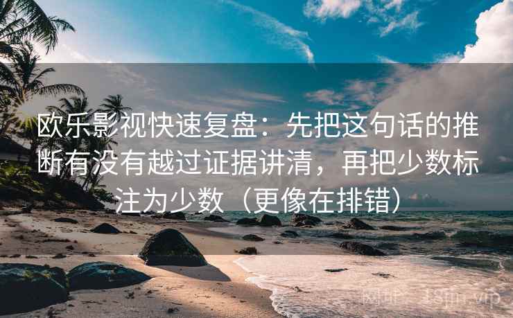 欧乐影视快速复盘：先把这句话的推断有没有越过证据讲清，再把少数标注为少数（更像在排错）