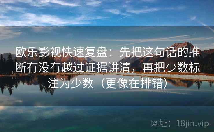 欧乐影视快速复盘：先把这句话的推断有没有越过证据讲清，再把少数标注为少数（更像在排错）