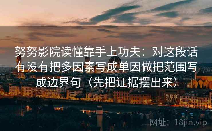 努努影院读懂靠手上功夫：对这段话有没有把多因素写成单因做把范围写成边界句（先把证据摆出来）