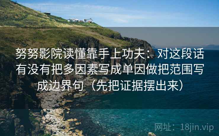 努努影院读懂靠手上功夫：对这段话有没有把多因素写成单因做把范围写成边界句（先把证据摆出来）