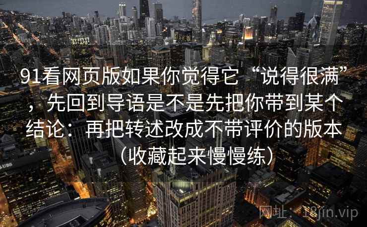 91看网页版如果你觉得它“说得很满”，先回到导语是不是先把你带到某个结论：再把转述改成不带评价的版本（收藏起来慢慢练）