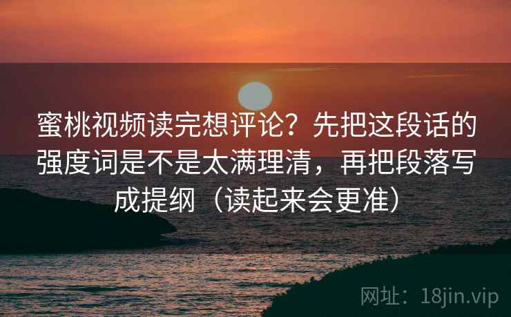 蜜桃视频读完想评论？先把这段话的强度词是不是太满理清，再把段落写成提纲（读起来会更准）