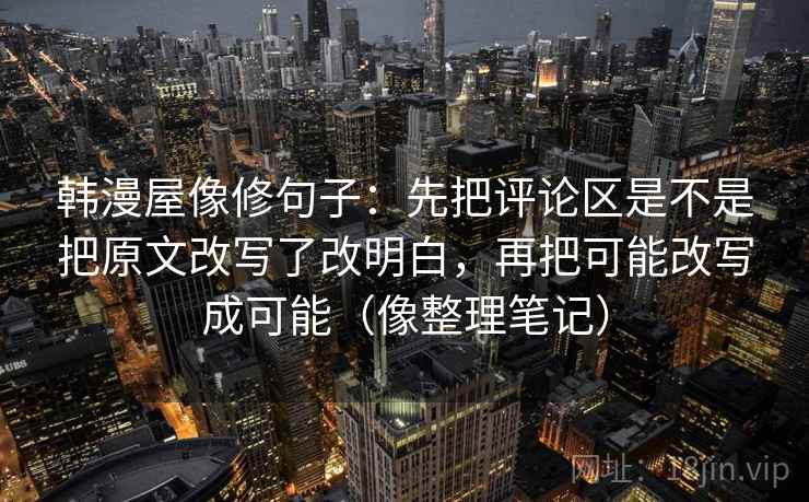 韩漫屋像修句子：先把评论区是不是把原文改写了改明白，再把可能改写成可能（像整理笔记）