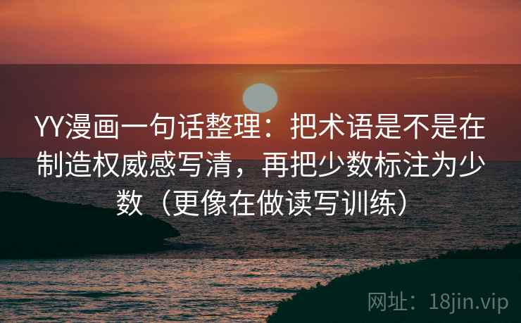YY漫画一句话整理：把术语是不是在制造权威感写清，再把少数标注为少数（更像在做读写训练）