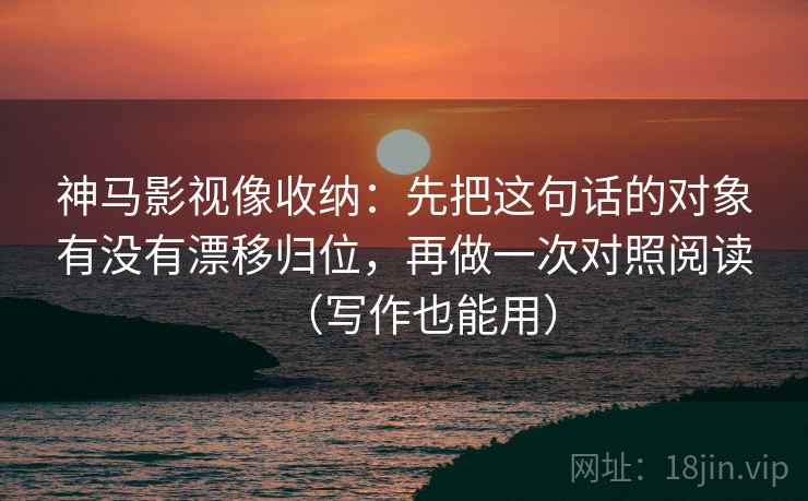 神马影视像收纳：先把这句话的对象有没有漂移归位，再做一次对照阅读（写作也能用）