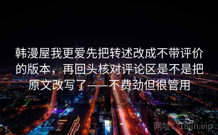 韩漫屋我更爱先把转述改成不带评价的版本，再回头核对评论区是不是把原文改写了——不费劲但很管用