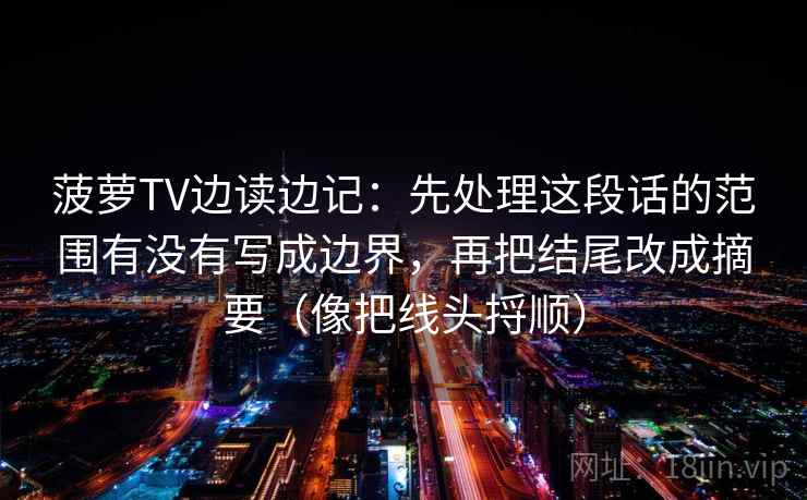 菠萝TV边读边记：先处理这段话的范围有没有写成边界，再把结尾改成摘要（像把线头捋顺）