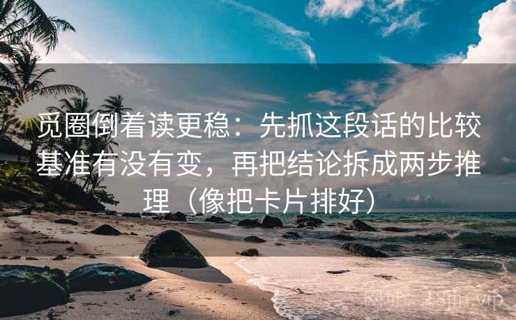 觅圈倒着读更稳：先抓这段话的比较基准有没有变，再把结论拆成两步推理（像把卡片排好）