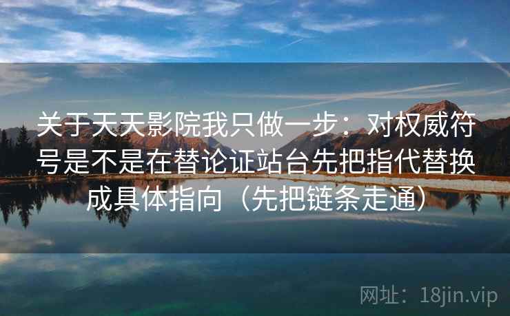 关于天天影院我只做一步：对权威符号是不是在替论证站台先把指代替换成具体指向（先把链条走通）