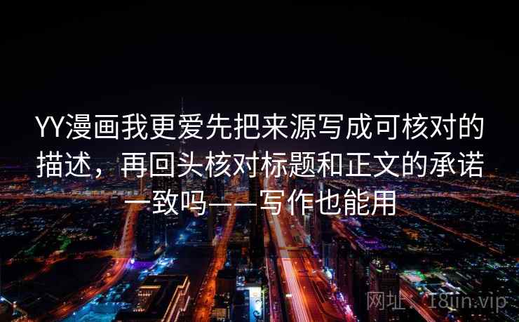 YY漫画我更爱先把来源写成可核对的描述，再回头核对标题和正文的承诺一致吗——写作也能用
