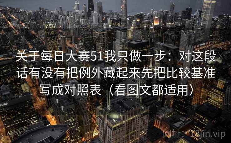关于每日大赛51我只做一步：对这段话有没有把例外藏起来先把比较基准写成对照表（看图文都适用）