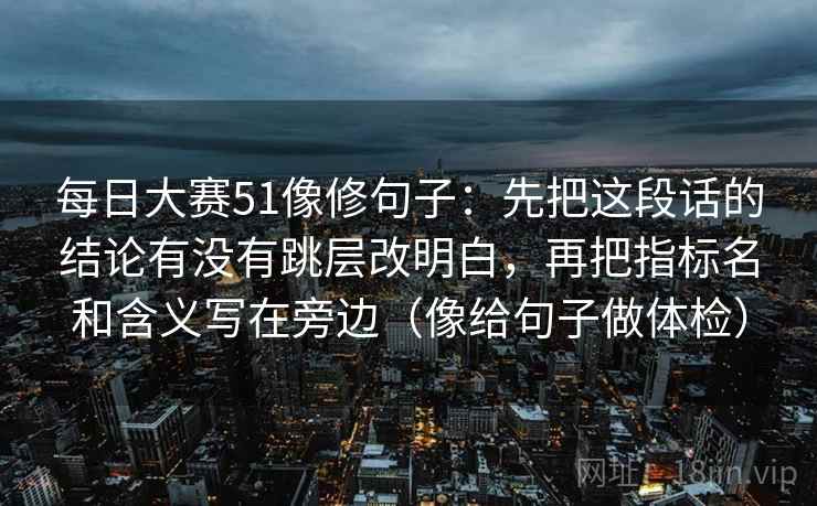 每日大赛51像修句子：先把这段话的结论有没有跳层改明白，再把指标名和含义写在旁边（像给句子做体检）