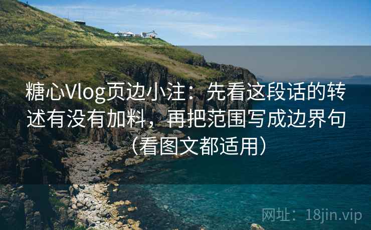 糖心Vlog页边小注：先看这段话的转述有没有加料，再把范围写成边界句（看图文都适用）