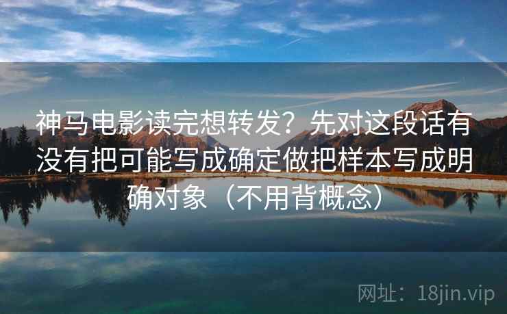 神马电影读完想转发？先对这段话有没有把可能写成确定做把样本写成明确对象（不用背概念）
