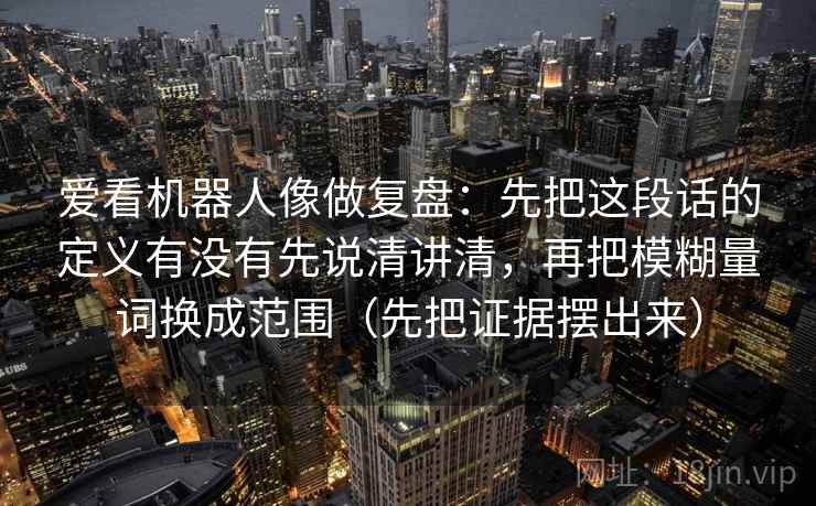 爱看机器人像做复盘：先把这段话的定义有没有先说清讲清，再把模糊量词换成范围（先把证据摆出来）