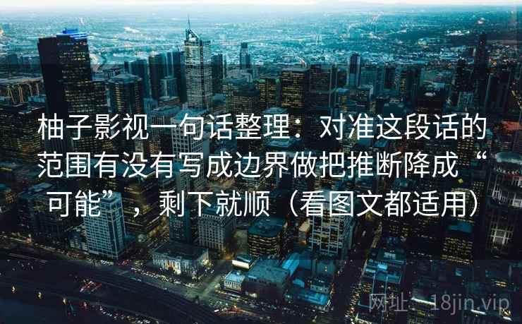 柚子影视一句话整理：对准这段话的范围有没有写成边界做把推断降成“可能”，剩下就顺（看图文都适用）
