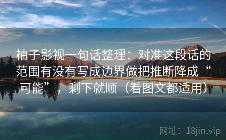 柚子影视一句话整理：对准这段话的范围有没有写成边界做把推断降成“可能”，剩下就顺（看图文都适用）