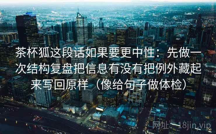 茶杯狐这段话如果要更中性：先做一次结构复盘把信息有没有把例外藏起来写回原样（像给句子做体检）