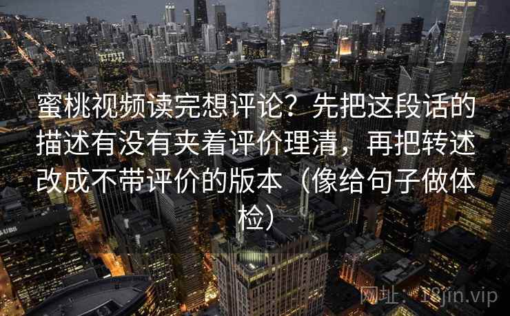 蜜桃视频读完想评论？先把这段话的描述有没有夹着评价理清，再把转述改成不带评价的版本（像给句子做体检）